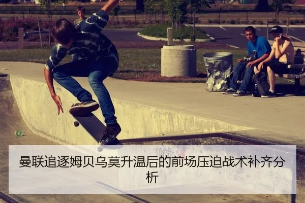 曼联追逐姆贝乌莫升温后的前场压迫战术补齐分析