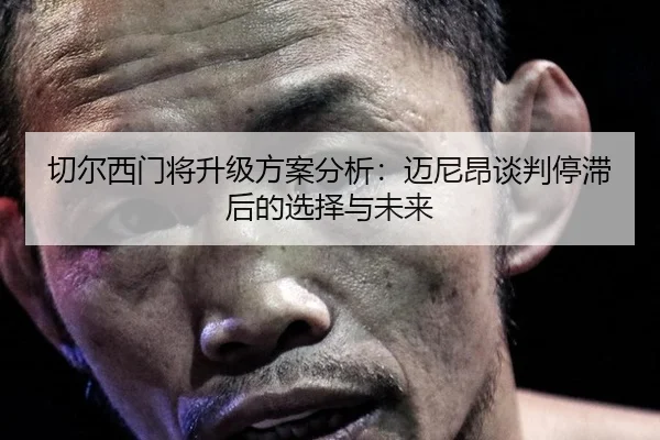 切尔西门将升级方案分析：迈尼昂谈判停滞后的选择与未来